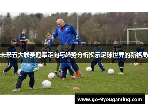 未来五大联赛冠军走向与趋势分析揭示足球世界的新格局