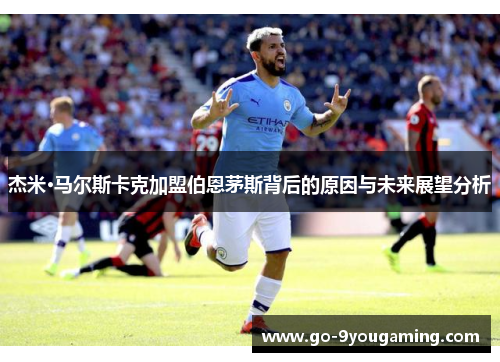 杰米·马尔斯卡克加盟伯恩茅斯背后的原因与未来展望分析