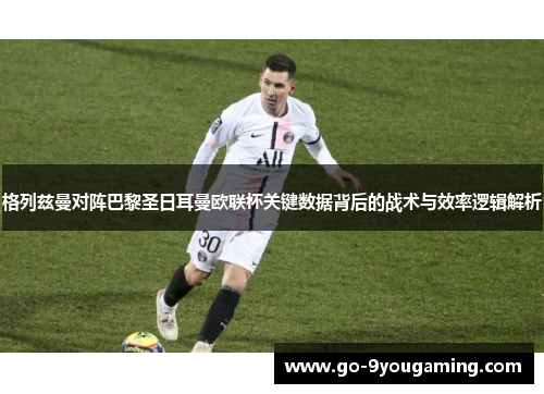 格列兹曼对阵巴黎圣日耳曼欧联杯关键数据背后的战术与效率逻辑解析 格列兹曼对阵巴黎圣日耳曼欧联杯关键数据背后的战术与效率逻辑解析