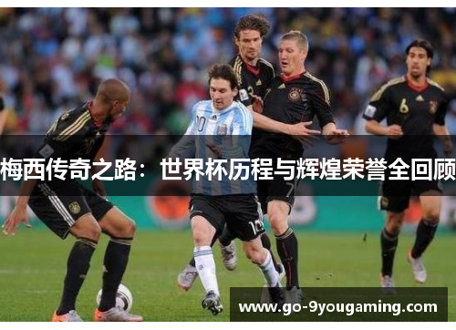梅西传奇之路：世界杯历程与辉煌荣誉全回顾