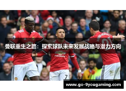 曼联重生之路：探索球队未来发展战略与潜力方向