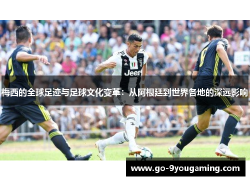 梅西的全球足迹与足球文化变革：从阿根廷到世界各地的深远影响