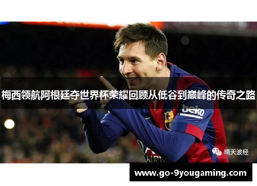 梅西领航阿根廷夺世界杯荣耀回顾从低谷到巅峰的传奇之路