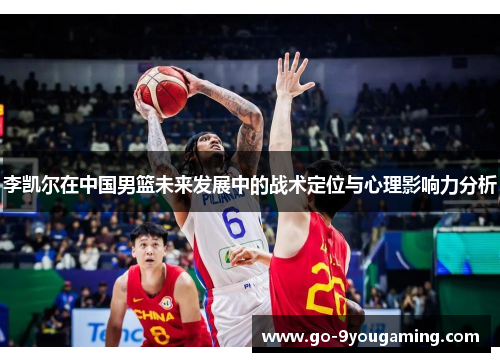 李凯尔在中国男篮未来发展中的战术定位与心理影响力分析 李凯尔在中国男篮未来发展中的战术定位与心理影响力分析