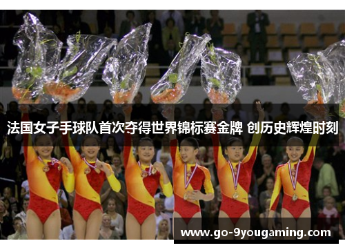 法国女子手球队首次夺得世界锦标赛金牌 创历史辉煌时刻 法国女子手球队首次夺得世界锦标赛金牌 创历史辉煌时刻