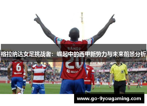 格拉纳达女足挑战者：崛起中的西甲新势力与未来前景分析