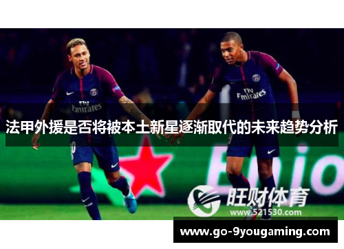 法甲外援是否将被本土新星逐渐取代的未来趋势分析 法甲外援是否将被本土新星逐渐取代的未来趋势分析