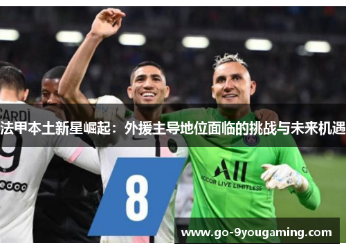 法甲本土新星崛起：外援主导地位面临的挑战与未来机遇