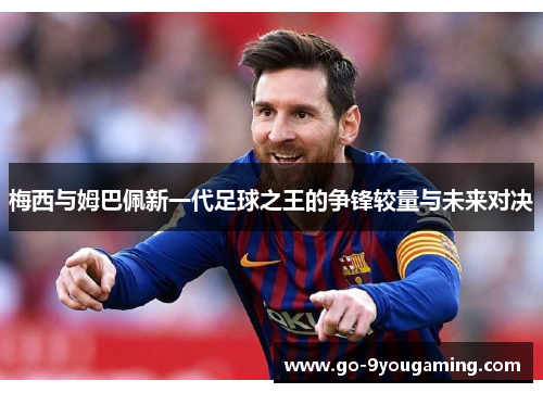 梅西与姆巴佩新一代足球之王的争锋较量与未来对决