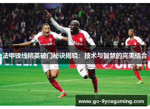 法甲锋线精英破门秘诀揭晓：技术与智慧的完美结合