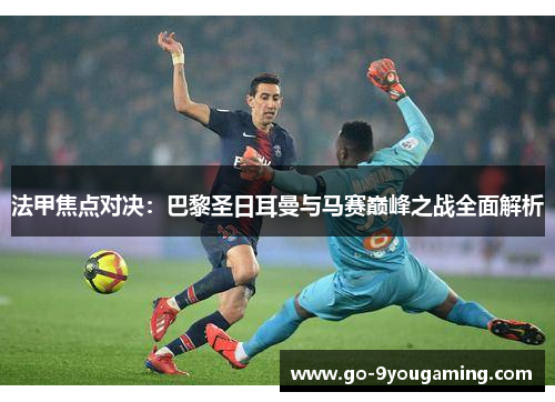 法甲焦点对决：巴黎圣日耳曼与马赛巅峰之战全面解析