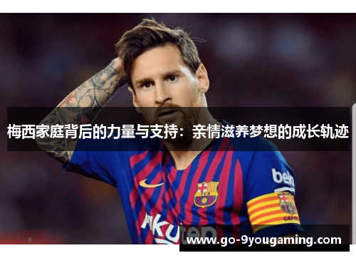 梅西家庭背后的力量与支持:亲情滋养梦想的成长轨迹 梅西家庭背后的力量与支持:亲情滋养梦想的成长轨迹