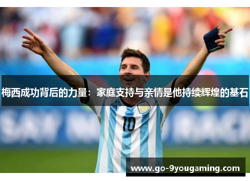 梅西成功背后的力量：家庭支持与亲情是他持续辉煌的基石