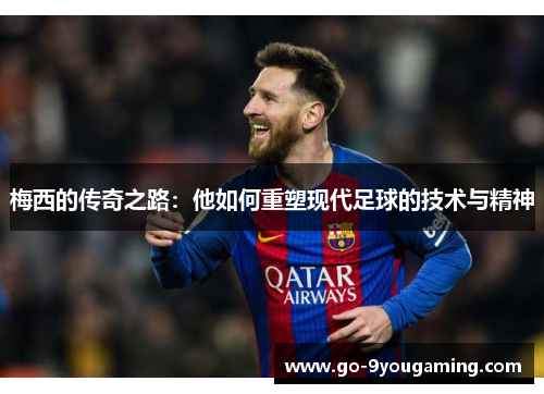 梅西的传奇之路：他如何重塑现代足球的技术与精神