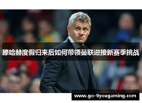 滕哈赫度假归来后如何带领曼联迎接新赛季挑战