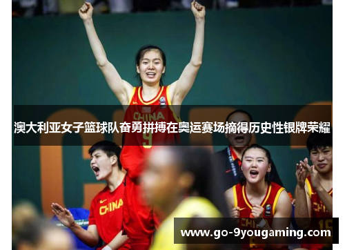 澳大利亚女子篮球队奋勇拼搏在奥运赛场摘得历史性银牌荣耀