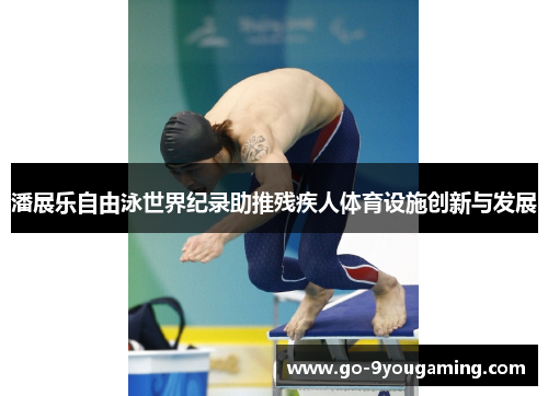 潘展乐自由泳世界纪录助推残疾人体育设施创新与发展