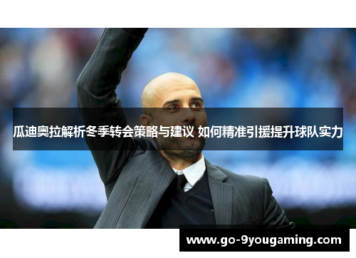 瓜迪奥拉解析冬季转会策略与建议 如何精准引援提升球队实力
