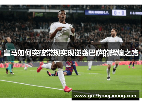 皇马如何突破常规实现逆袭巴萨的辉煌之路