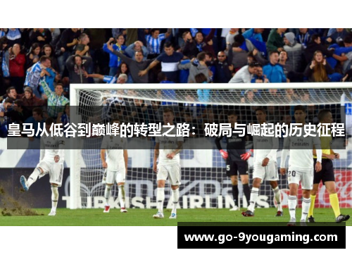 皇马从低谷到巅峰的转型之路:破局与崛起的历史征程 皇马从低谷到巅峰的转型之路:破局与崛起的历史征程