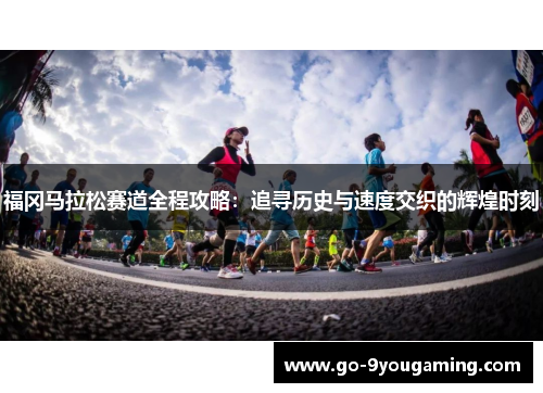 福冈马拉松赛道全程攻略：追寻历史与速度交织的辉煌时刻