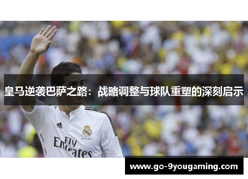 皇马逆袭巴萨之路：战略调整与球队重塑的深刻启示