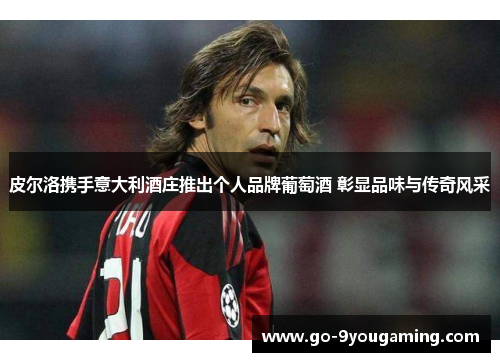 皮尔洛携手意大利酒庄推出个人品牌葡萄酒 彰显品味与传奇风采