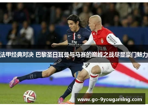 法甲经典对决 巴黎圣日耳曼与马赛的巅峰之战尽显豪门魅力